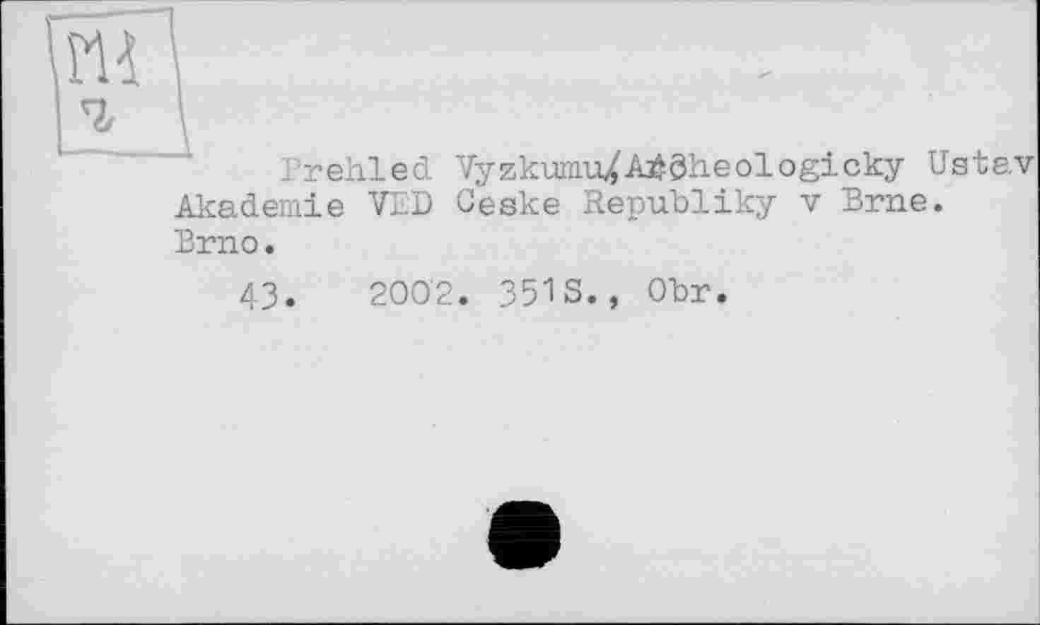 ﻿ч I
Prehled Vyzkumu/AjJöheologicky Ustav Akademie VED Ceske Republiky v Erne.
Brno.
43.	200'2. 351S., ОЪг.